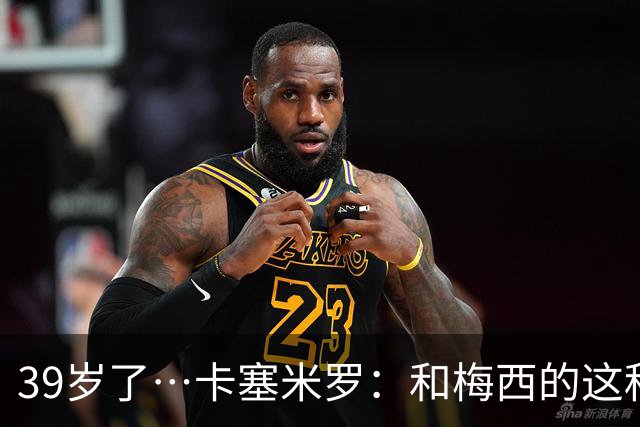 39岁了…卡塞米罗：和梅西的这种时光不知还有多久，只能好好享受